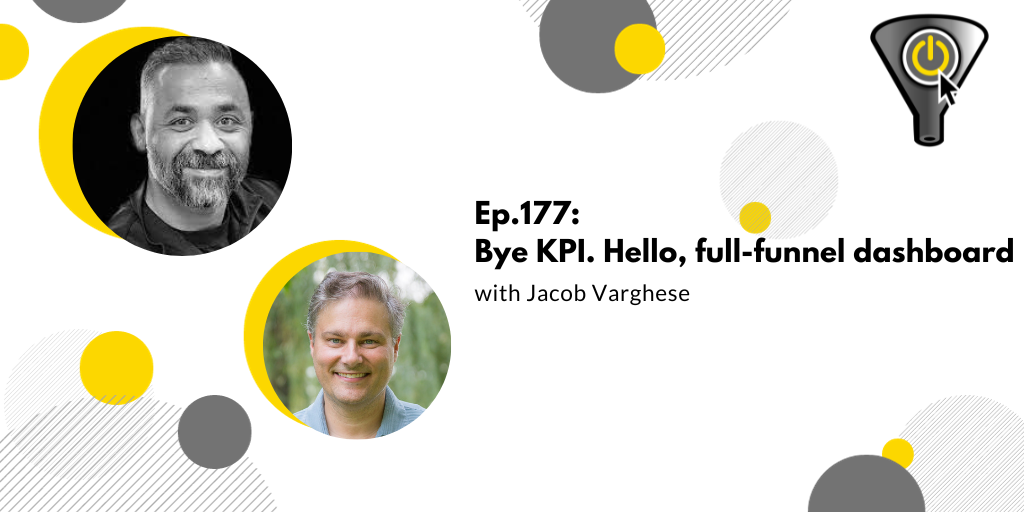 Episode 177: Bye KPI. Hello, full-funnel dashboard, with Jacob Varghese